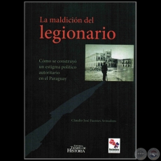 LA MALDICIN DEL LEGIONARIO:  Cmo se construy un estigma poltico autoritario en Paraguay - Autor: CLAUDIO JOS FUENTES ARMADANS - Ao 2016